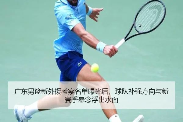 广东男篮新外援考察名单曝光后，球队补强方向与新赛季悬念浮出水面